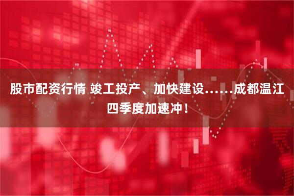 股市配资行情 竣工投产、加快建设……成都温江四季度加速冲！