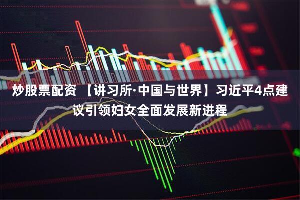 炒股票配资 【讲习所·中国与世界】习近平4点建议引领妇女全面发展新进程