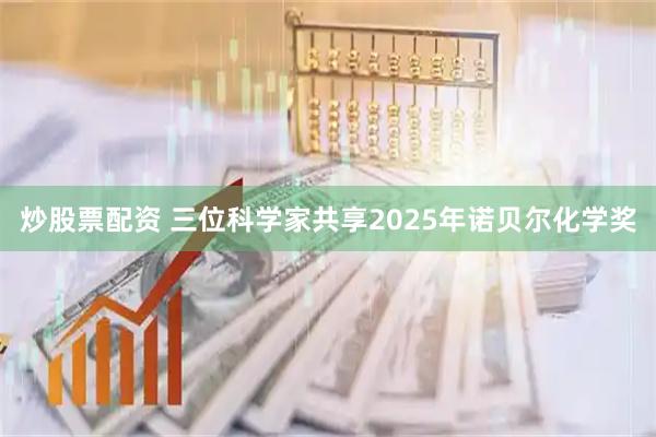 炒股票配资 三位科学家共享2025年诺贝尔化学奖
