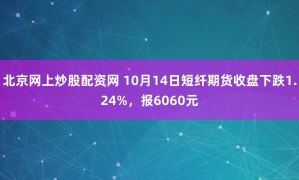 北京网上炒股配资网 10月14日短纤期货收盘下跌1.24%，报6060元