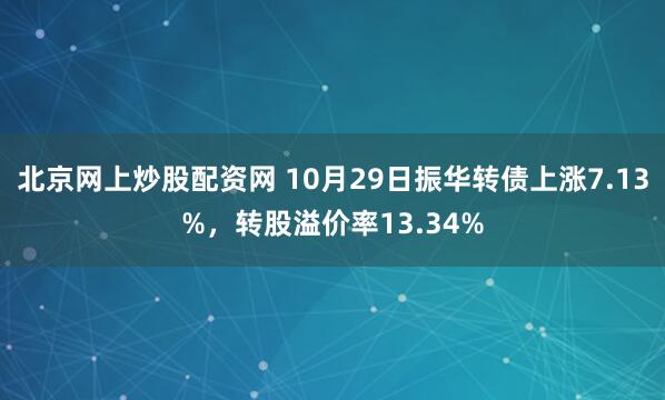北京网上炒股配资网 10月29日振华转债上涨7.13%，转股溢价率13.34%