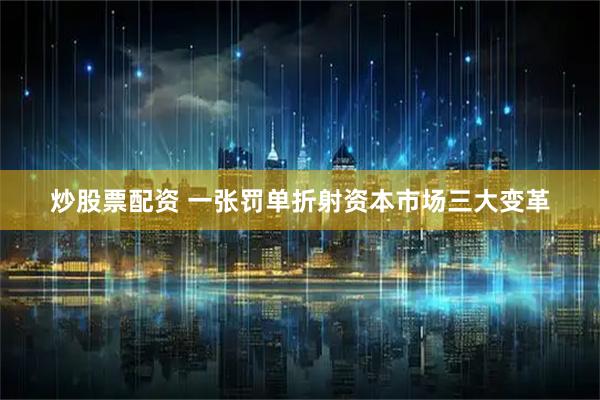 炒股票配资 一张罚单折射资本市场三大变革