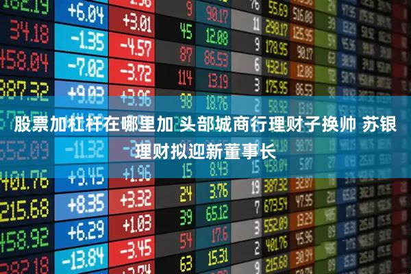 股票加杠杆在哪里加 头部城商行理财子换帅 苏银理财拟迎新董事长