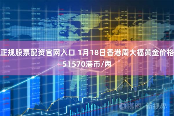 正规股票配资官网入口 1月18日香港周大福黄金价格51570港币/两