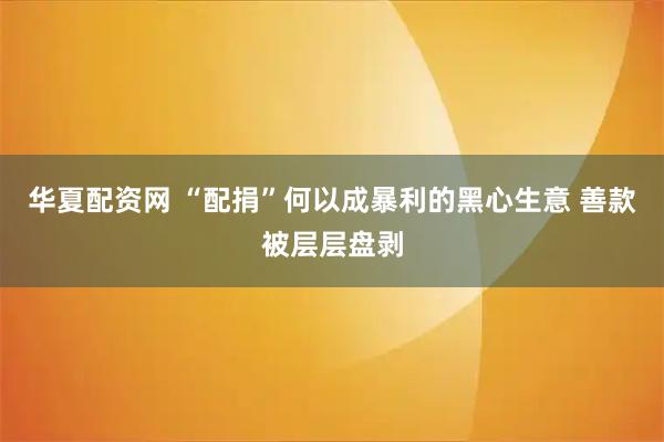 华夏配资网 “配捐”何以成暴利的黑心生意 善款被层层盘剥