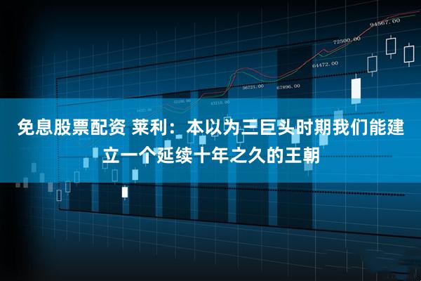 免息股票配资 莱利：本以为三巨头时期我们能建立一个延续十年之久的王朝