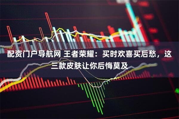 配资门户导航网 王者荣耀：买时欢喜买后愁，这三款皮肤让你后悔莫及