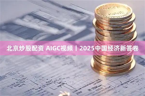 北京炒股配资 AIGC视频丨2025中国经济新答卷