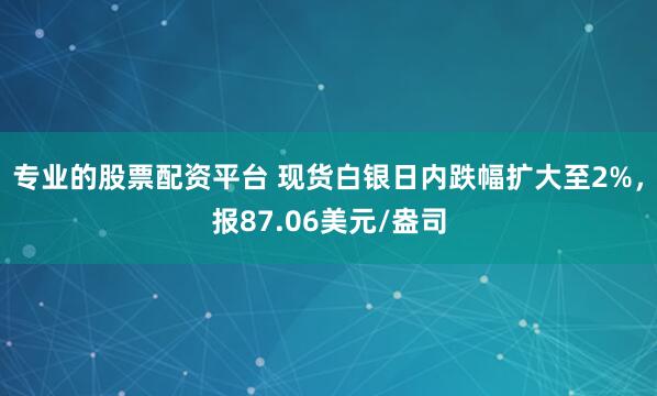 专业的股票配资平台 现货白银日内跌幅扩大至2%，报87.06美元/盎司