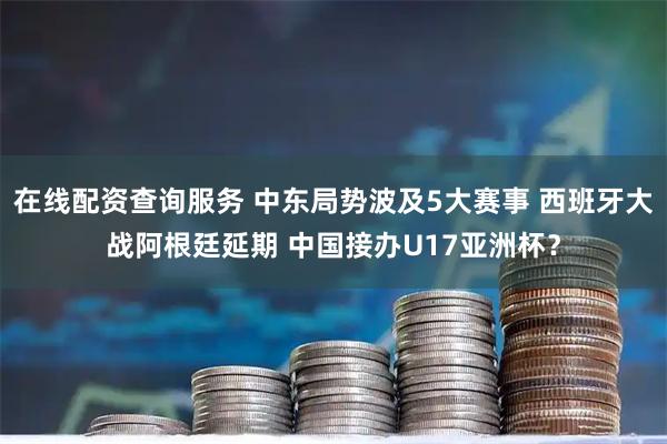 在线配资查询服务 中东局势波及5大赛事 西班牙大战阿根廷延期 中国接办U17亚洲杯？