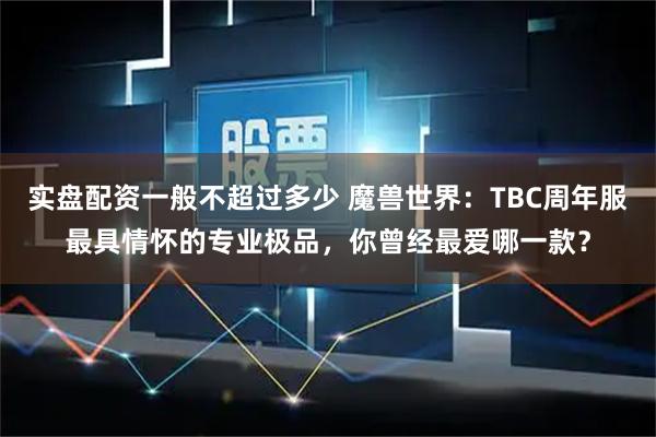 实盘配资一般不超过多少 魔兽世界：TBC周年服最具情怀的专业极品，你曾经最爱哪一款？