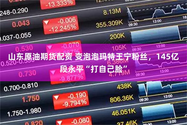 山东原油期货配资 变泡泡玛特王宁粉丝，145亿段永平“打自己脸”