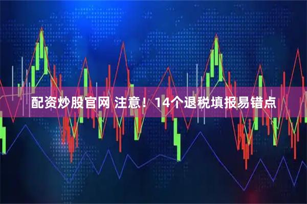 配资炒股官网 注意！14个退税填报易错点