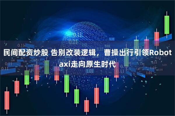 民间配资炒股 告别改装逻辑，曹操出行引领Robotaxi走向原生时代