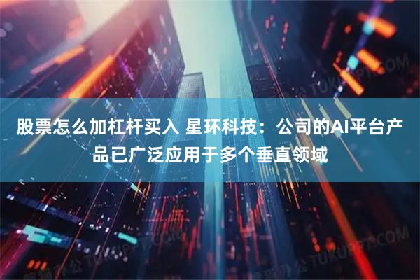 股票怎么加杠杆买入 星环科技：公司的AI平台产品已广泛应用于多个垂直领域