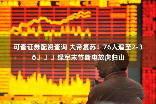 可查证券配资查询 大帝复苏！76人追至2-3🍔绿军末节断电放虎归山