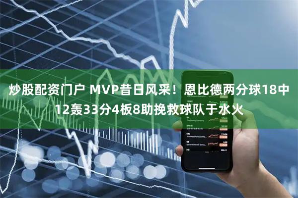 炒股配资门户 MVP昔日风采！恩比德两分球18中12轰33分4板8助挽救球队于水火