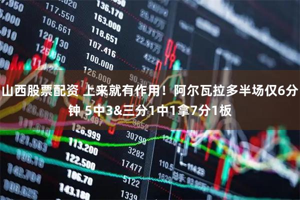 山西股票配资 上来就有作用！阿尔瓦拉多半场仅6分钟 5中3&三分1中1拿7分1板