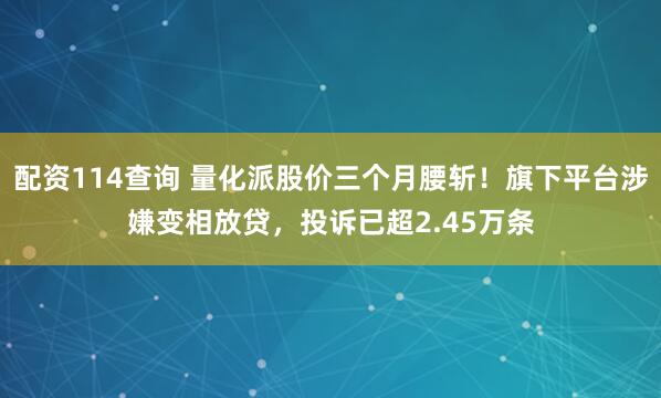 配资114查询 量化派股价三个月腰斩！旗下平台涉嫌变相放贷，投诉已超2.45万条