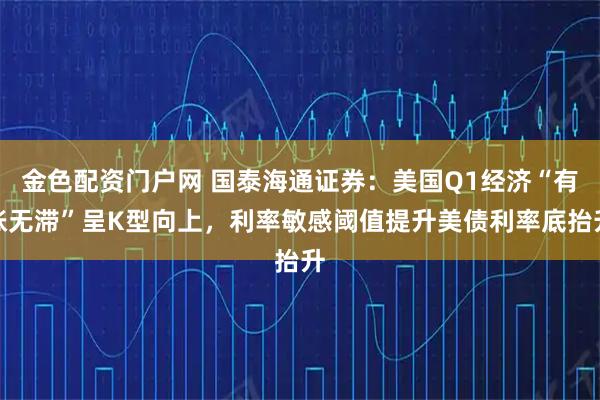 金色配资门户网 国泰海通证券：美国Q1经济“有胀无滞”呈K型向上，利率敏感阈值提升美债利率底抬升