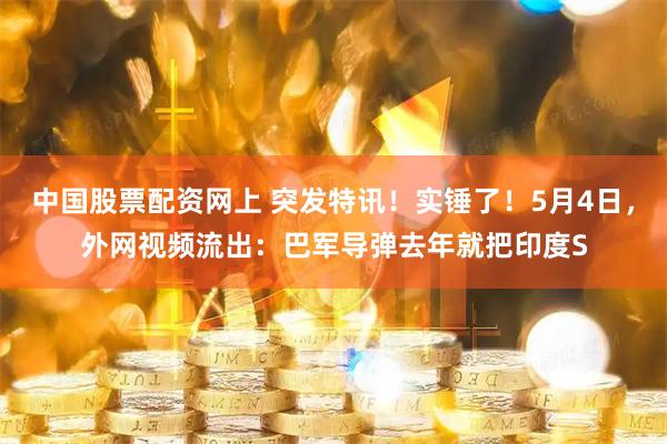 中国股票配资网上 突发特讯！实锤了！5月4日，外网视频流出：巴军导弹去年就把印度S