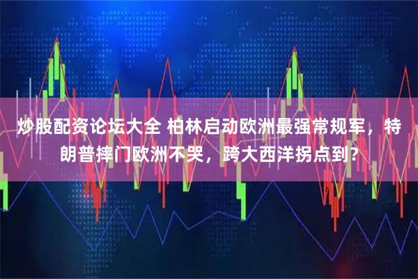 炒股配资论坛大全 柏林启动欧洲最强常规军，特朗普摔门欧洲不哭，跨大西洋拐点到？