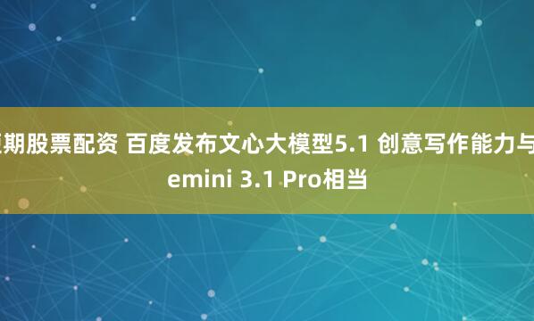 短期股票配资 百度发布文心大模型5.1 创意写作能力与Gemini 3.1 Pro相当
