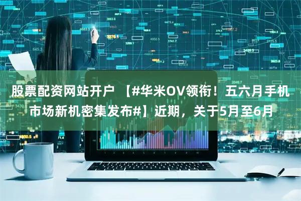 股票配资网站开户 【#华米OV领衔！五六月手机市场新机密集发布#】近期，关于5月至6月