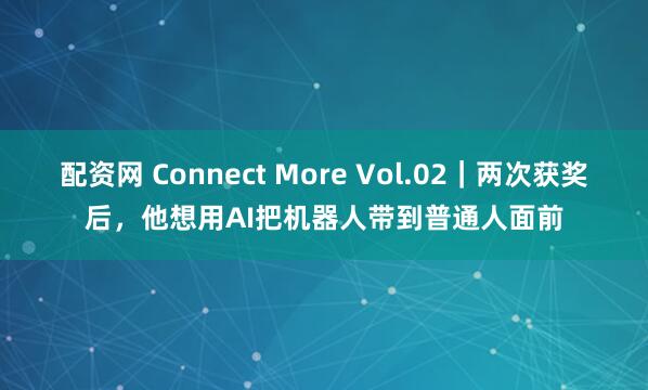 配资网 Connect More Vol.02｜两次获奖后，他想用AI把机器人带到普通人面前
