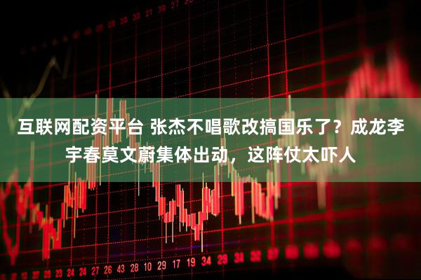 互联网配资平台 张杰不唱歌改搞国乐了？成龙李宇春莫文蔚集体出动，这阵仗太吓人