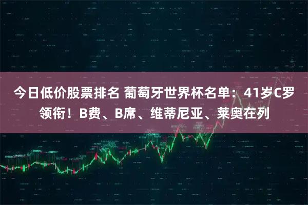 今日低价股票排名 葡萄牙世界杯名单：41岁C罗领衔！B费、B席、维蒂尼亚、莱奥在列