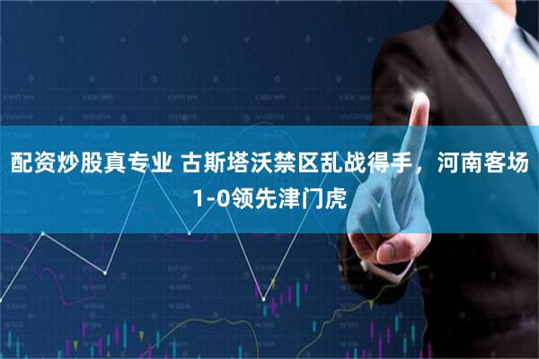 配资炒股真专业 古斯塔沃禁区乱战得手，河南客场1-0领先津门虎