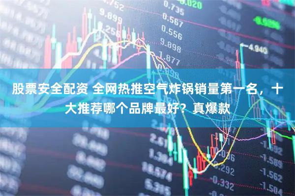 股票安全配资 全网热推空气炸锅销量第一名，十大推荐哪个品牌最好？真爆款