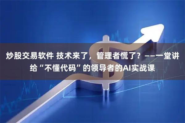 炒股交易软件 技术来了，管理者慌了？——一堂讲给“不懂代码”的领导者的AI实战课