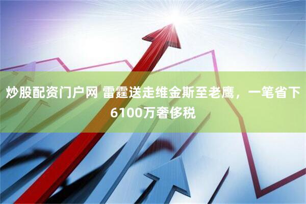 炒股配资门户网 雷霆送走维金斯至老鹰，一笔省下6100万奢侈税