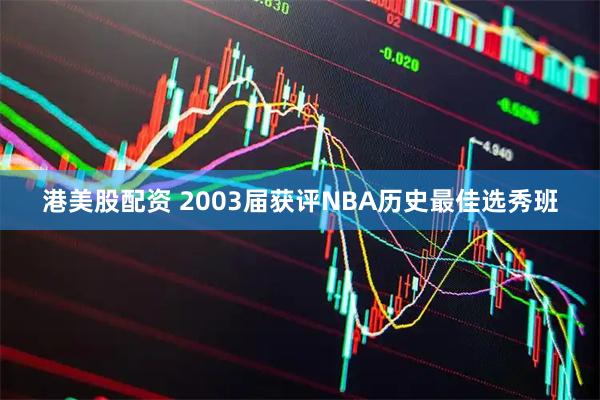 港美股配资 2003届获评NBA历史最佳选秀班