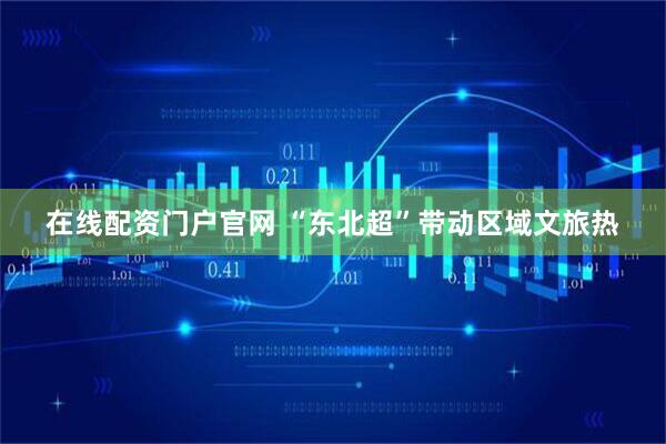 在线配资门户官网 “东北超”带动区域文旅热