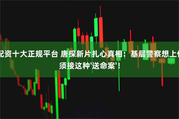 10倍配资十大正规平台 唐探新片扎心真相：基层警察想上位，必须接这种'送命案'！