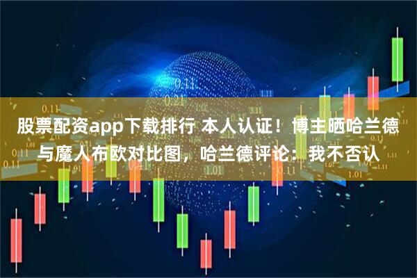 股票配资app下载排行 本人认证！博主晒哈兰德与魔人布欧对比图，哈兰德评论：我不否认