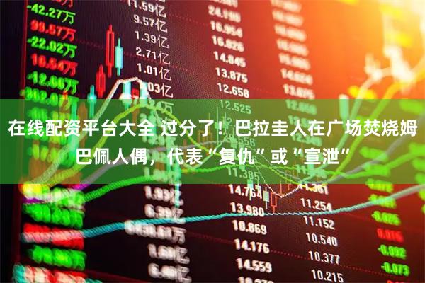 在线配资平台大全 过分了！巴拉圭人在广场焚烧姆巴佩人偶，代表“复仇”或“宣泄”