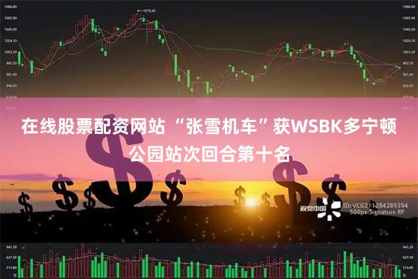 在线股票配资网站 “张雪机车”获WSBK多宁顿公园站次回合第十名