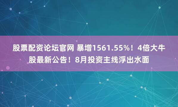 股票配资论坛官网 暴增1561.55%！4倍大牛股最新公告！8月投资主线浮出水面