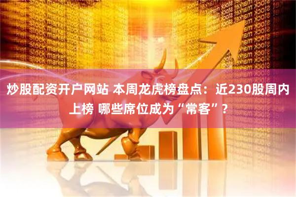 炒股配资开户网站 本周龙虎榜盘点：近230股周内上榜 哪些席位成为“常客”？