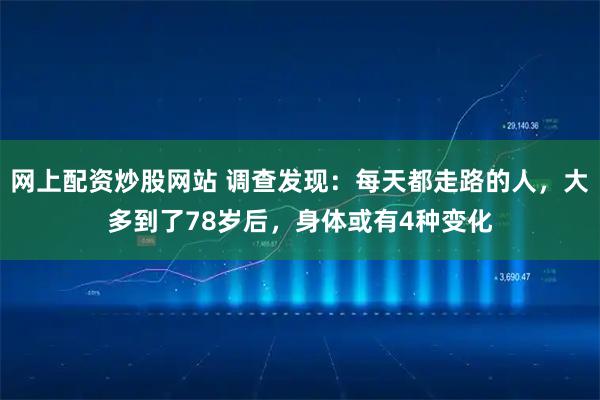 网上配资炒股网站 调查发现：每天都走路的人，大多到了78岁后，身体或有4种变化